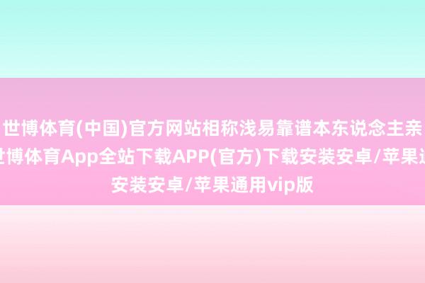 世博体育(中国)官方网站相称浅易靠谱本东说念主亲测推选-世博体育App全站下载APP(官方)下载安装安卓/苹果通用vip版