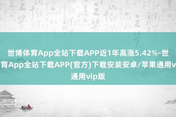 世博体育App全站下载APP近1年高涨5.42%-世博体育App全站下载APP(官方)下载安装安卓/苹果通用vip版