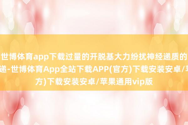 世博体育app下载过量的开脱基大力纷扰神经递质的平常代谢与传递-世博体育App全站下载APP(官方)下载安装安卓/苹果通用vip版