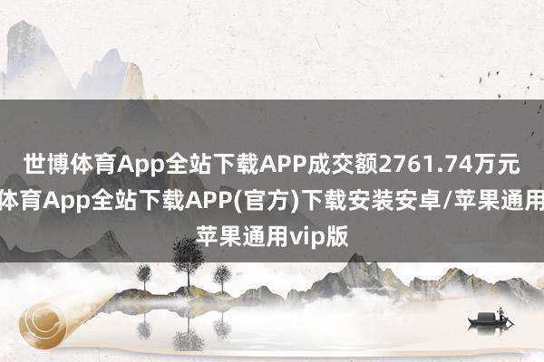 世博体育App全站下载APP成交额2761.74万元-世博体育App全站下载APP(官方)下载安装安卓/苹果通用vip版