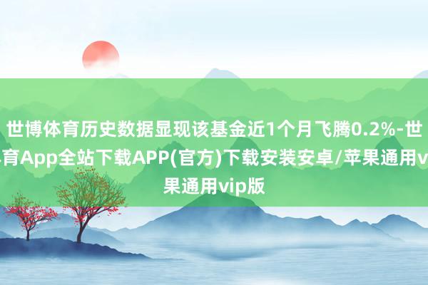 世博体育历史数据显现该基金近1个月飞腾0.2%-世博体育App全站下载APP(官方)下载安装安卓/苹果通用vip版