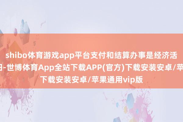 shibo体育游戏app平台支付和结算办事是经济活力的庞大守旧-世博体育App全站下载APP(官方)下载安装安卓/苹果通用vip版