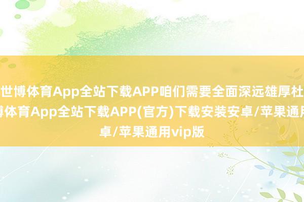 世博体育App全站下载APP咱们需要全面深远雄厚杜甫-世博体育App全站下载APP(官方)下载安装安卓/苹果通用vip版