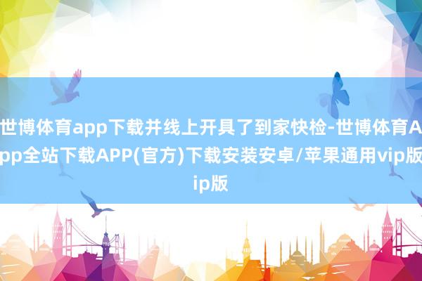 世博体育app下载并线上开具了到家快检-世博体育App全站下载APP(官方)下载安装安卓/苹果通用vip版