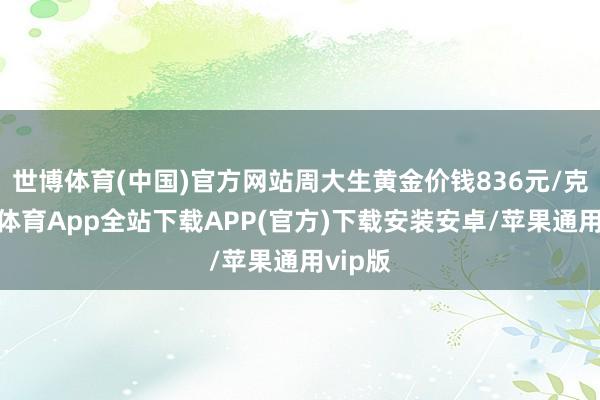 世博体育(中国)官方网站周大生黄金价钱836元/克-世博体育App全站下载APP(官方)下载安装安卓/苹果通用vip版