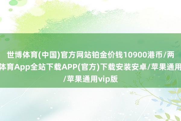 世博体育(中国)官方网站铂金价钱10900港币/两-世博体育App全站下载APP(官方)下载安装安卓/苹果通用vip版