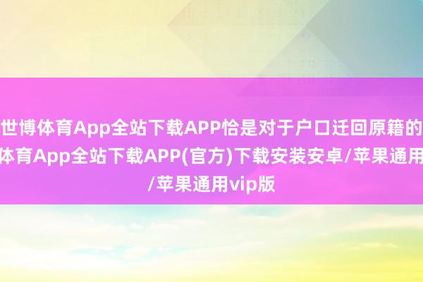 世博体育App全站下载APP恰是对于户口迁回原籍的-世博体育App全站下载APP(官方)下载安装安卓/苹果通用vip版