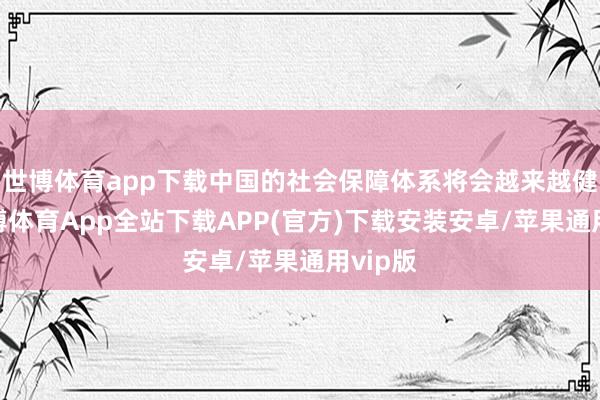 世博体育app下载中国的社会保障体系将会越来越健全-世博体育App全站下载APP(官方)下载安装安卓/苹果通用vip版