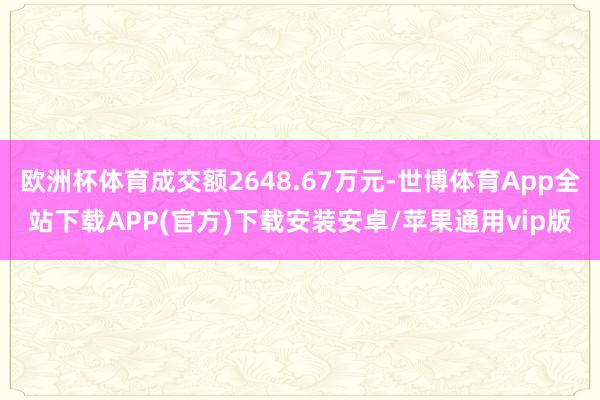 欧洲杯体育成交额2648.67万元-世博体育App全站下载APP(官方)下载安装安卓/苹果通用vip版