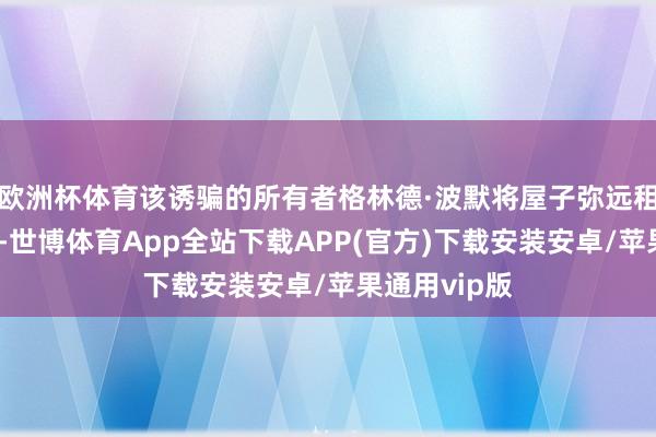 欧洲杯体育该诱骗的所有者格林德·波默将屋子弥远租给奥内务部-世博体育App全站下载APP(官方)下载安装安卓/苹果通用vip版