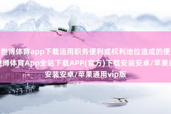 世博体育app下载运用职务便利或权利地位造成的便利条目-世博体育App全站下载APP(官方)下载安装安卓/苹果通用vip版