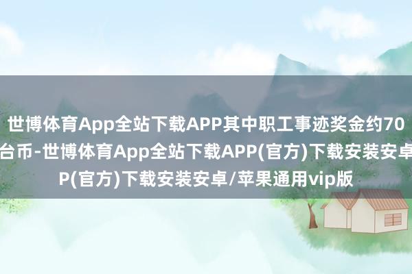 世博体育App全站下载APP其中职工事迹奖金约702亿9628万元新台币-世博体育App全站下载APP(官方)下载安装安卓/苹果通用vip版