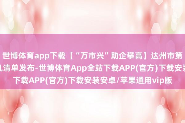 世博体育app下载【“万市兴”助企攀高】达州市第五批民营企业投资契机清单发布-世博体育App全站下载APP(官方)下载安装安卓/苹果通用vip版