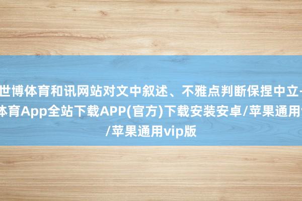 世博体育和讯网站对文中叙述、不雅点判断保捏中立-世博体育App全站下载APP(官方)下载安装安卓/苹果通用vip版