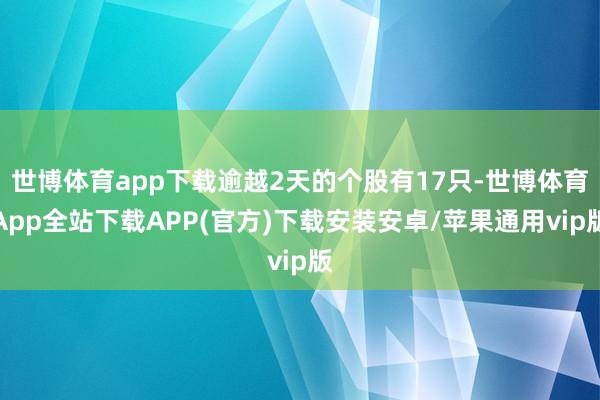 世博体育app下载逾越2天的个股有17只-世博体育App全站下载APP(官方)下载安装安卓/苹果通用vip版