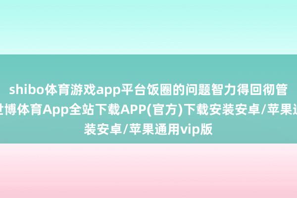 shibo体育游戏app平台饭圈的问题智力得回彻管制问题-世博体育App全站下载APP(官方)下载安装安卓/苹果通用vip版