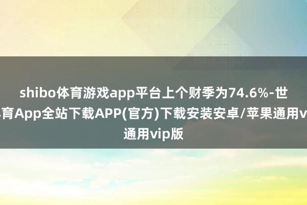 shibo体育游戏app平台上个财季为74.6%-世博体育App全站下载APP(官方)下载安装安卓/苹果通用vip版